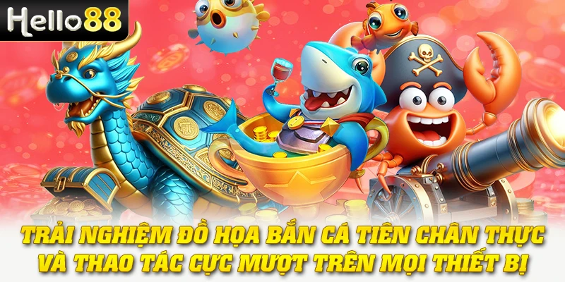 Trải nghiệm đồ họa bắn cá Tiên chân thực và thao tác cực mượt trên mọi thiết bị